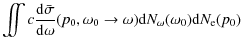 $\displaystyle \int \hspace{-.3cm} \int c \frac{{\rm d}\bar{\sigma}}{{\rm d}\omega}(p_0,\omega_0\rightarrow\omega) {\rm d}N_\omega(\omega_0){\rm d} N_{\rm e}(p_0)$