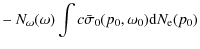 $\displaystyle - ~ N_\omega(\omega) \int c\bar{\sigma}_0(p_0,\omega_0) {\rm d} N_{\rm e}(p_0)$