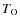 $T_{\rm O}$