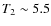 $T_2 \sim 5.5$