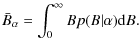 $\displaystyle \bar{B}_{\alpha } =\int_{0}^{\infty }Bp(B\vert\alpha ){\rm d}B.$