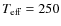 $T_{\rm eff} =250$
