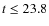 $t\leq 23.8$
