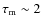 $\tau_{\rm m}\sim2$