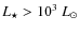 $L_{\star} > 10^{3}~L_{\odot}$