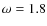 $\omega=1.8$