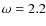 $\omega=2.2$