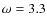 $\omega=3.3$