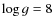 $\log g = 8$