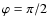 $\varphi= \pi/2$