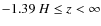 $-1.39~ {H} \leq z < \infty$