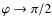 $\varphi \rightarrow \pi/2$