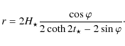 \begin{displaymath}
r=2 {H_{\star}} \frac{ \cos \varphi} {2 \coth 2 t_{\star} -2 \sin \varphi}\cdot
\end{displaymath}