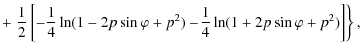 $\displaystyle +\left. \frac{1}{2} \left [-\frac{1}{4} \ln (1- 2 p \sin \varphi +
p^{2})- \!\frac{1}{4} \ln (1+2 p \sin \varphi +
p^{2})\right ] \right\},$