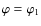 $\varphi=
\varphi_{1}$