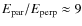 $E_{\rm par}/E_{\rm perp} \approx 9$