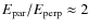 $E_{\rm par}/E_{\rm perp} \approx 2$