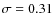 $\sigma=0.31$