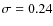 $\sigma =0.24$