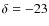 $\delta = -23$