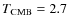 $T_{\rm CMB}=2.7$