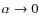 $\alpha \rightarrow 0$