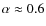 $\alpha\approx0.6$