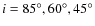 $i=85^{\circ}, 60^{\circ}, 45^{\circ}$