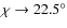 $\chi \to 22.5^{\circ}$