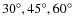 $30^{\circ}, 45^{\circ},60^{\circ}$