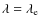 $\lambda = \lambda_{\rm e}$