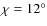 $\chi=12^{\circ}$