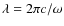 $\lambda =2\pi c/\omega$