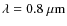 $\lambda=0.8~\mu{\rm m}$