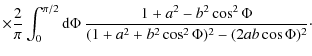 $\displaystyle \times
\frac{2}{\pi}\int_0^{\pi/2}{\rm d}\Phi
~\frac{1+a^2-b^2\cos^2\Phi}
{(1+a^2+b^2\cos^2\Phi )^2-(2ab\cos\Phi )^2}\cdot$