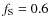 $f_{\rm S} = 0.6$