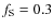 $f_{\rm S} = 0.3$