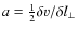$a= {1 \over 2} \delta v/\delta l_{\perp}$