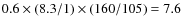 $0.6 \times (8.3/1) \times (160/105) = 7.6$
