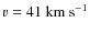 $v=41~\ensuremath{{\rm km~s^{-1}}} $