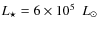$\ensuremath{\mathit{L}_{\star}} =6 \times 10^5~\ensuremath{~{L}_{\odot}} $