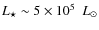 $\ensuremath{\mathit{L}_{\star}}\sim 5 \times 10^5~\ensuremath{~{L}_{\odot}} $