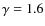 $\gamma = 1.6$