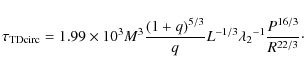 \begin{displaymath}{\tau_{\rm TD circ}}= {1.99\times10^{3}}{M^{3}}{{(1+q)^{5/3}}...
...}{L^{-1/3}}
{{\lambda_{2}}^{-1}}{P^{16/3}\over{R^{22/3}}}\cdot
\end{displaymath}
