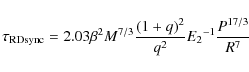 \begin{displaymath}{\tau_{\rm RD sync}}= {2.03}{\beta^2}{M^{7/3}}{{(1+q)^{2}}\over{q^2}}{{E_2}^
{-1}}{P^{17/3}\over{R^{7}}}
\end{displaymath}