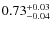 $0.73^{\rm +0.03}_{-0.04}$