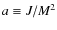 $a\equiv J/M^2$