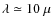 $\lambda \simeq 10~\mu$