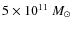 $5 \times 10^{11}~M_{\odot}$