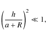 \begin{displaymath}\left(\frac{h}{a+R}\right)^2 \ll 1,
\end{displaymath}